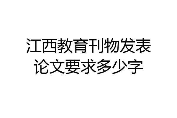 江西教育刊物发表论文要求多少字