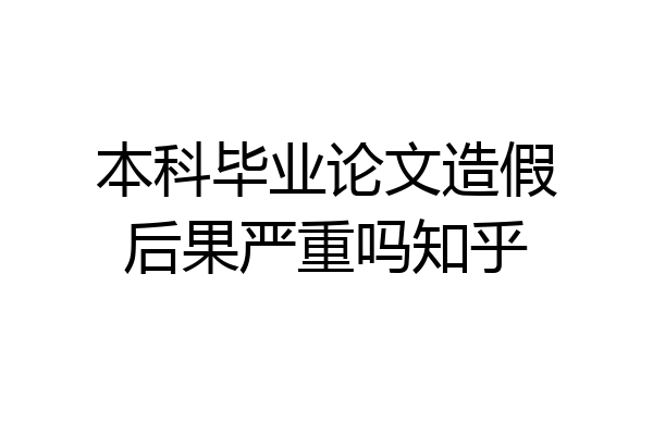 本科毕业论文造假后果严重吗知乎