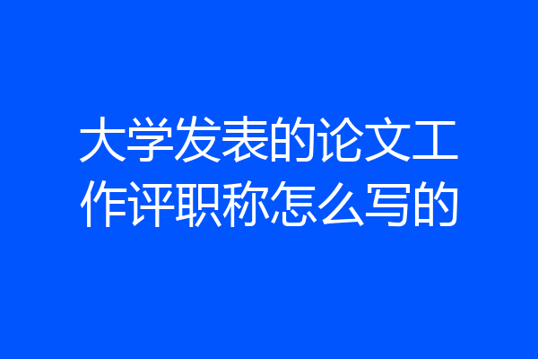 大学发表的论文工作评职称怎么写的