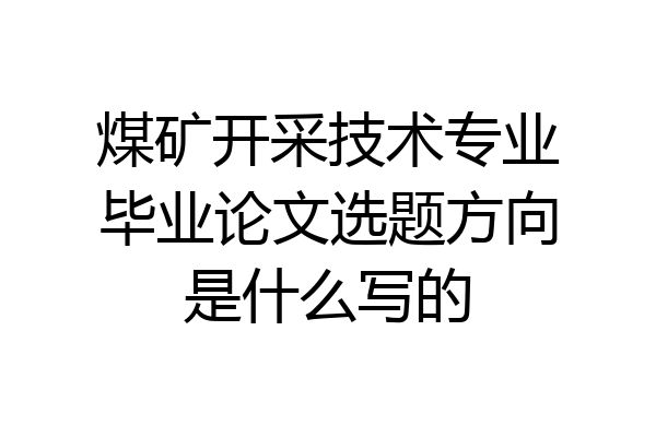 煤矿开采技术专业毕业论文选题方向是什么写的