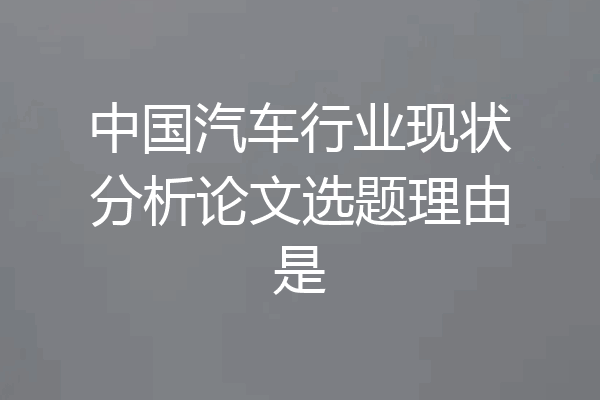 中国汽车行业现状分析论文选题理由是