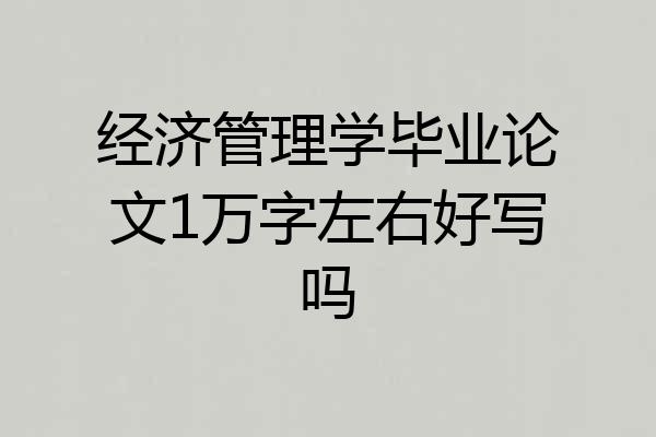 经济管理学毕业论文1万字左右好写吗