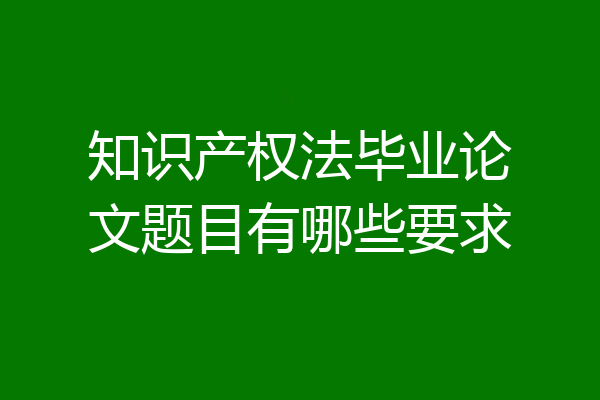知识产权法毕业论文题目有哪些要求