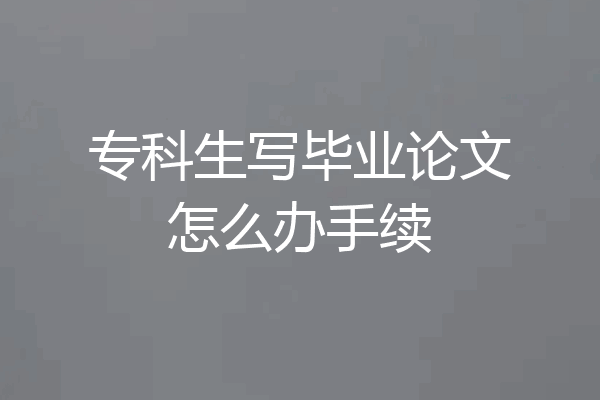 专科生写毕业论文怎么办手续
