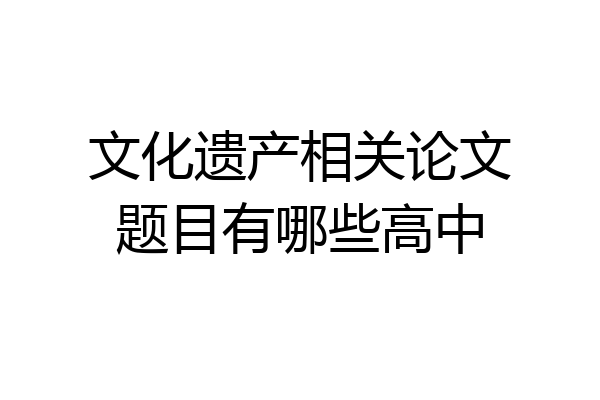 文化遗产相关论文题目有哪些高中