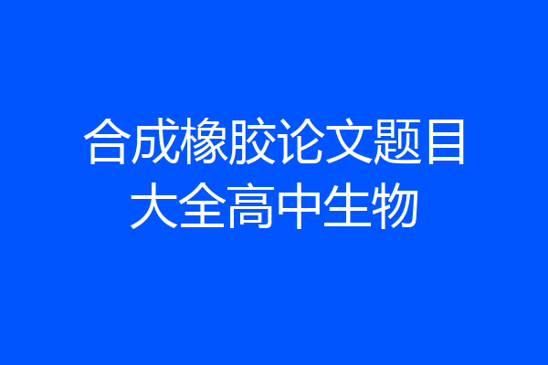 合成橡胶论文题目大全高中生物