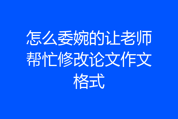 怎么委婉的让老师帮忙修改论文作文格式