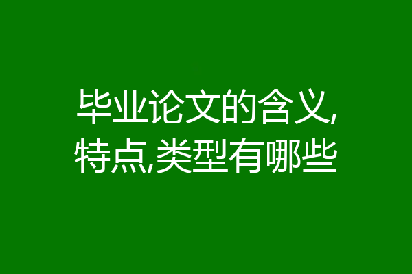 毕业论文的含义,特点,类型有哪些