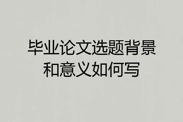 毕业论文选题背景和意义如何写