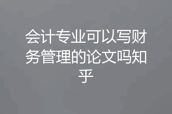 会计专业可以写财务管理的论文吗知乎