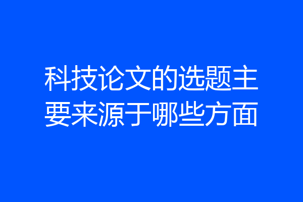 科技论文的选题主要来源于哪些方面