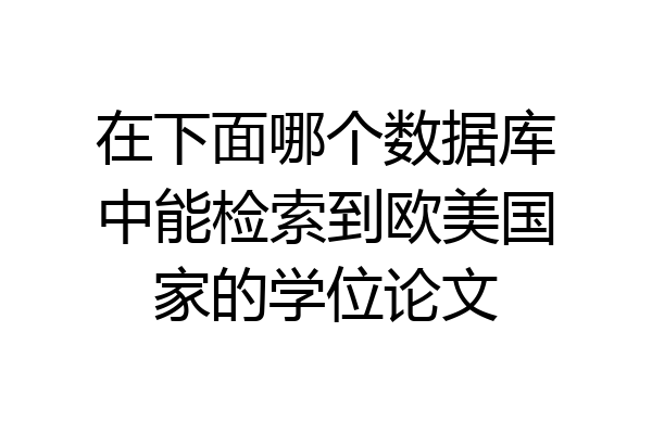 在下面哪个数据库中能检索到欧美国家的学位论文