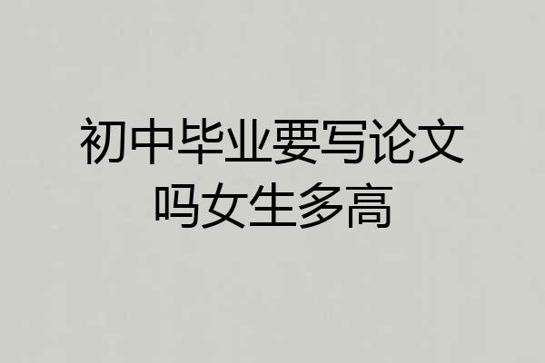 初中毕业要写论文吗女生多高