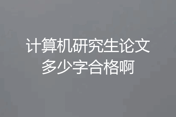 计算机研究生论文多少字合格啊