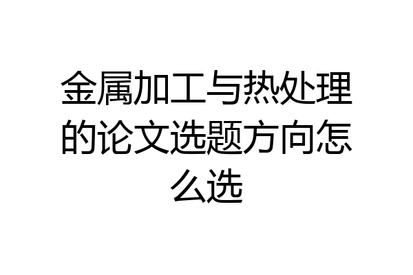 金属加工与热处理的论文选题方向怎么选