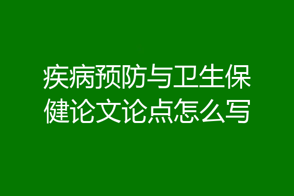 疾病预防与卫生保健论文论点怎么写