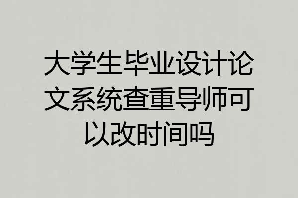 大学生毕业设计论文系统查重导师可以改时间吗