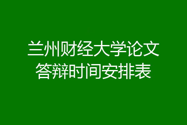兰州财经大学论文答辩时间安排表