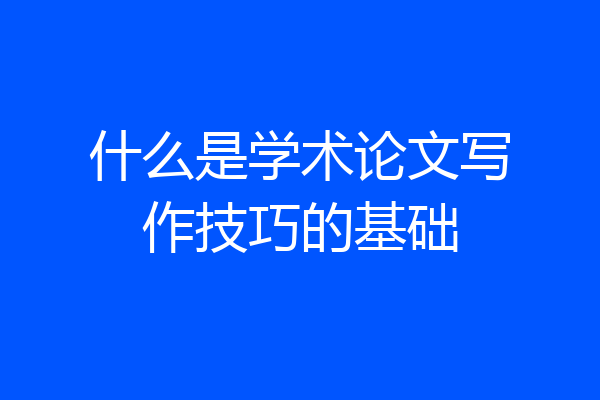 什么是学术论文写作技巧的基础