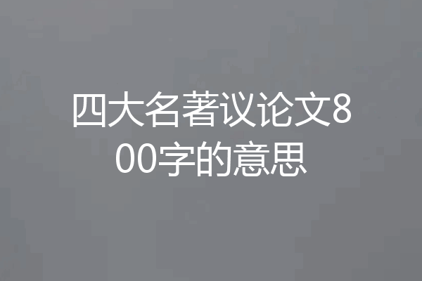 四大名著议论文800字的意思