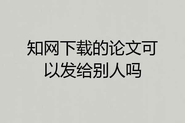 知网下载的论文可以发给别人吗