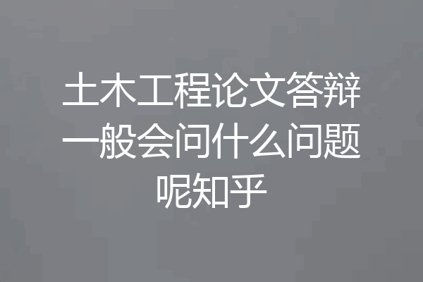 土木工程论文答辩一般会问什么问题呢知乎