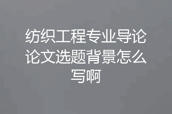 纺织工程专业导论论文选题背景怎么写啊