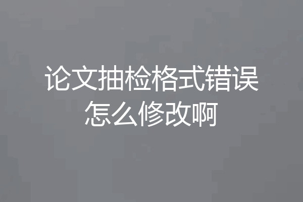 论文抽检格式错误怎么修改啊