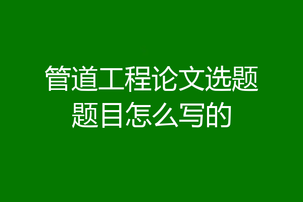 管道工程论文选题题目怎么写的