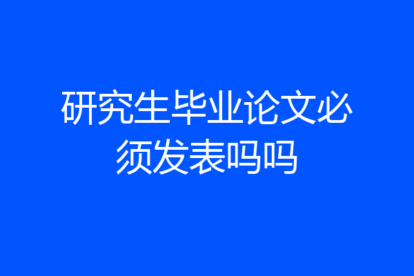 研究生毕业论文必须发表吗吗