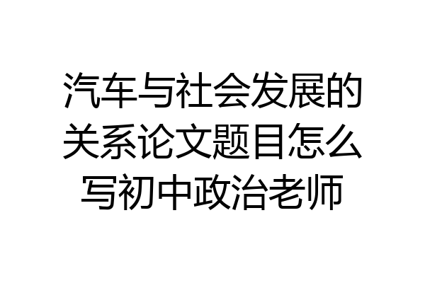 汽车与社会发展的关系论文题目怎么写初中政治老师