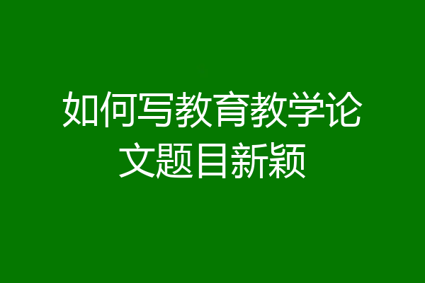 如何写教育教学论文题目新颖