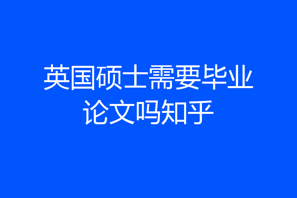 英国硕士需要毕业论文吗知乎