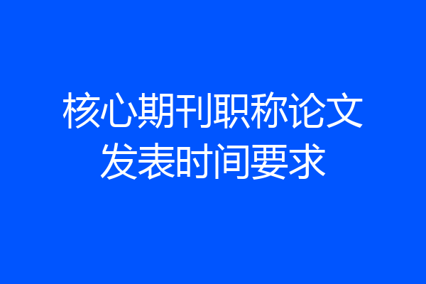 核心期刊职称论文发表时间要求