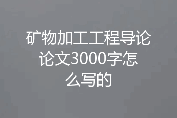 矿物加工工程导论论文3000字怎么写的