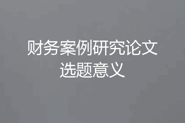 财务案例研究论文选题意义