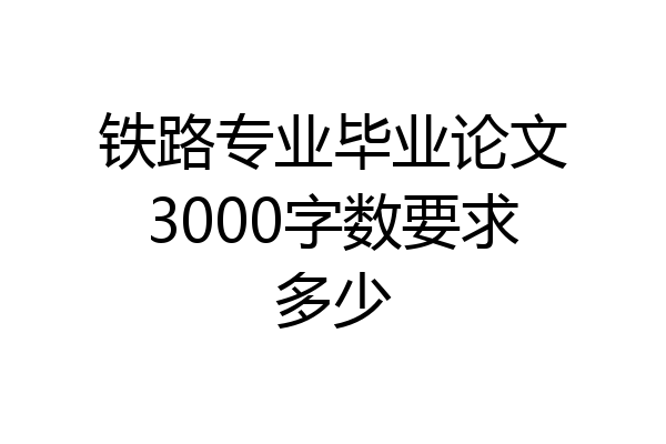 铁路专业毕业论文3000字数要求多少