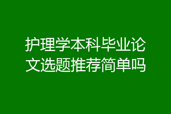 护理学本科毕业论文选题推荐简单吗