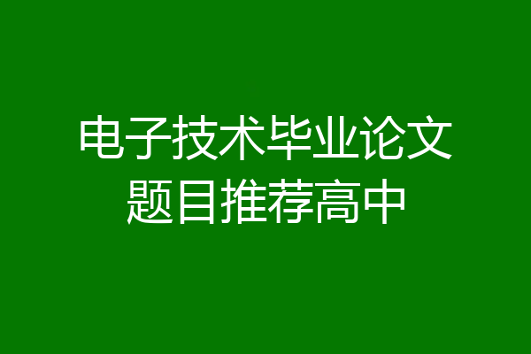 电子技术毕业论文题目推荐高中
