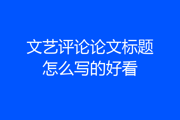 文艺评论论文标题怎么写的好看