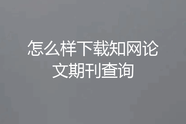 怎么样下载知网论文期刊查询