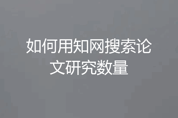 如何用知网搜索论文研究数量
