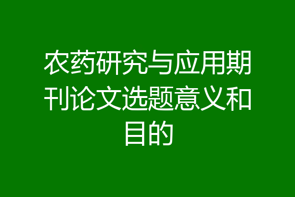 农药研究与应用期刊论文选题意义和目的