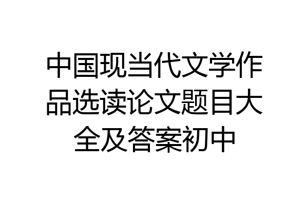中国现当代文学作品选读论文题目大全及答案初中