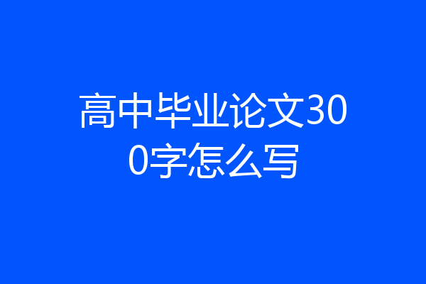 高中毕业论文300字怎么写