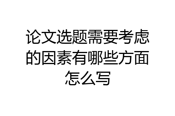 论文选题需要考虑的因素有哪些方面怎么写