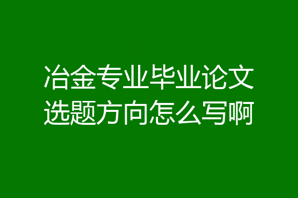 冶金专业毕业论文选题方向怎么写啊