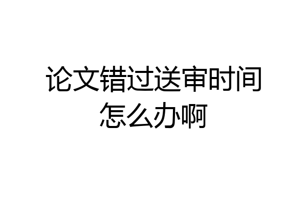论文错过送审时间怎么办啊