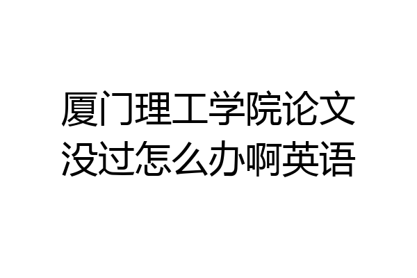 厦门理工学院论文没过怎么办啊英语