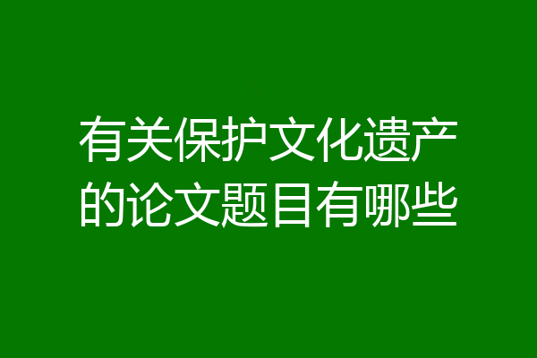 有关保护文化遗产的论文题目有哪些